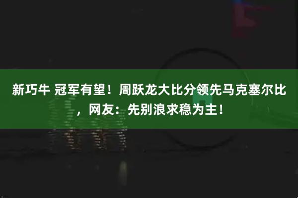 新巧牛 冠军有望！周跃龙大比分领先马克塞尔比，网友：先别浪求稳为主！