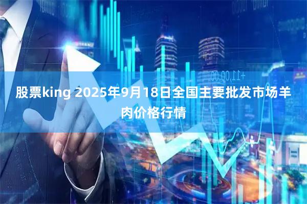 股票king 2025年9月18日全国主要批发市场羊肉价格行情