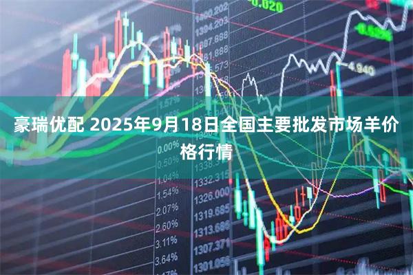 豪瑞优配 2025年9月18日全国主要批发市场羊价格行情