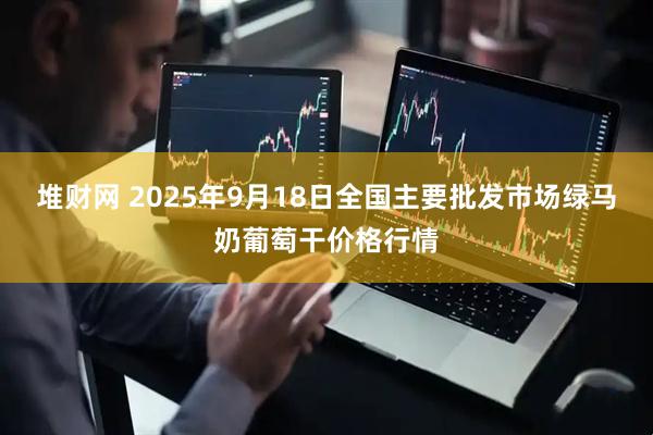 堆财网 2025年9月18日全国主要批发市场绿马奶葡萄干价格行情
