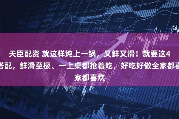 天臣配资 就这样炖上一锅，又鲜又滑！就要这4样搭配，鲜滑至极、一上桌都抢着吃，好吃好做全家都喜欢