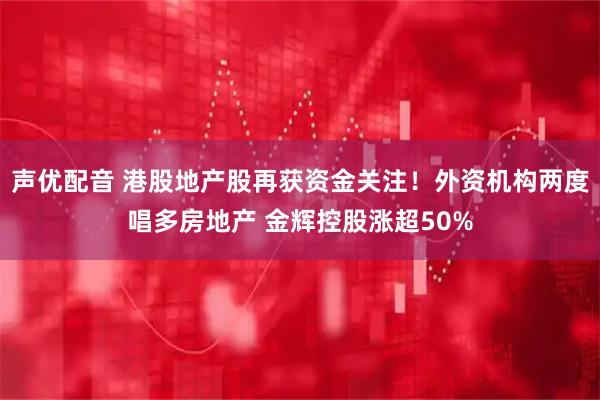 声优配音 港股地产股再获资金关注！外资机构两度唱多房地产 金辉控股涨超50%