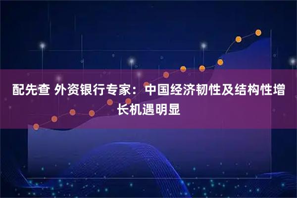 配先查 外资银行专家：中国经济韧性及结构性增长机遇明显
