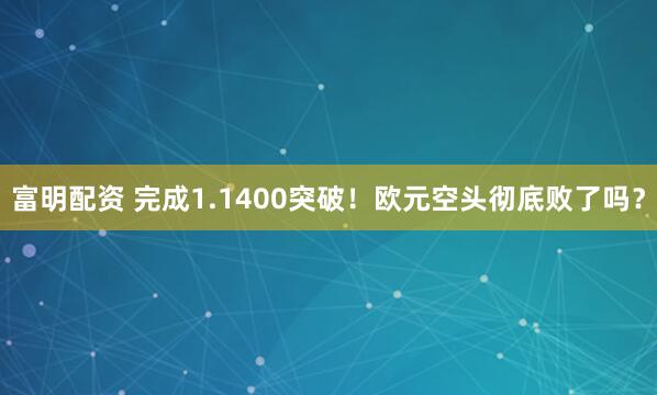 富明配资 完成1.1400突破！欧元空头彻底败了吗？