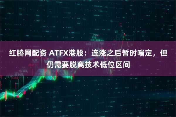 红腾网配资 ATFX港股：连涨之后暂时喘定，但仍需要脱离技术低位区间