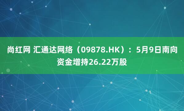 尚红网 汇通达网络（09878.HK）：5月9日南向资金增持26.22万股