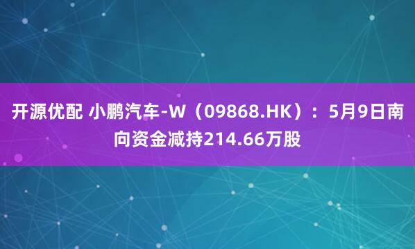 开源优配 小鹏汽车-W（09868.HK）：5月9日南向资金减持214.66万股