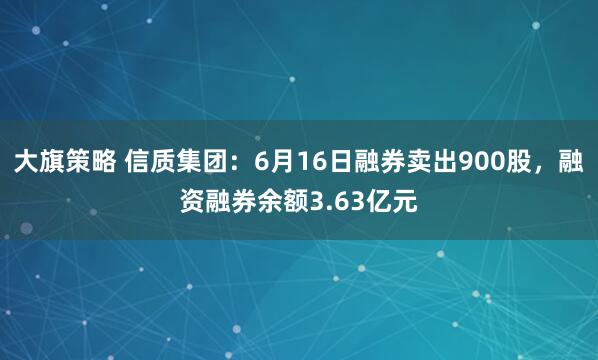 大旗策略 信质集团：6月16日融券卖出900股，融资融券余额3.63亿元