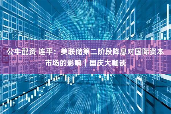 公牛配资 连平：美联储第二阶段降息对国际资本市场的影响｜国庆大咖谈