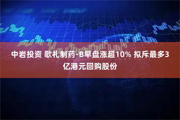中岩投资 歌礼制药-B早盘涨超10% 拟斥最多3亿港元回购股份