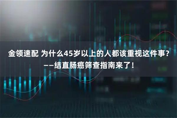 金领速配 为什么45岁以上的人都该重视这件事？——结直肠癌筛查指南来了！