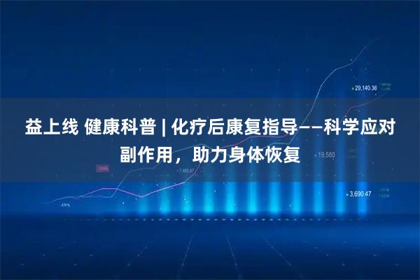 益上线 健康科普 | 化疗后康复指导——科学应对副作用，助力身体恢复
