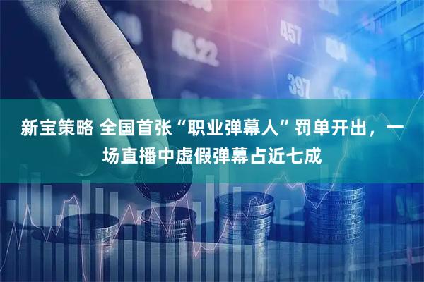 新宝策略 全国首张“职业弹幕人”罚单开出，一场直播中虚假弹幕占近七成