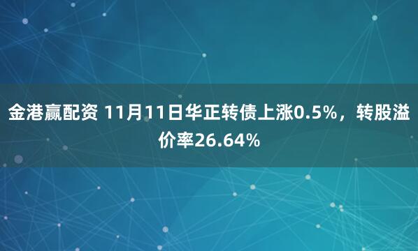 金港赢配资 11月11日华正转债上涨0.5%，转股溢价率26.64%