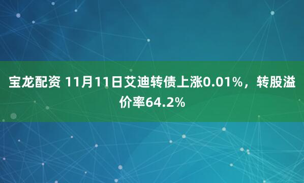 宝龙配资 11月11日艾迪转债上涨0.01%，转股溢价率64.2%