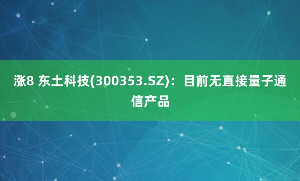 涨8 东土科技(300353.SZ)：目前无直接量子通信产品