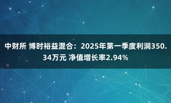 中财所 博时裕益混合：2025年第一季度利润350.34万元 净值增长率2.94%