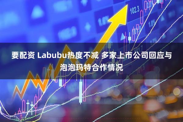 要配资 Labubu热度不减 多家上市公司回应与泡泡玛特合作情况