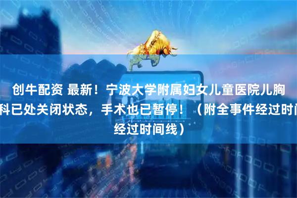 创牛配资 最新！宁波大学附属妇女儿童医院儿胸心外科已处关闭状态，手术也已暂停！（附全事件经过时间线）