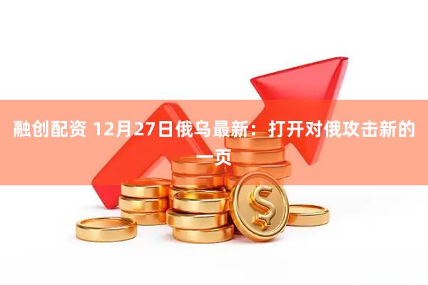 融创配资 12月27日俄乌最新：打开对俄攻击新的一页