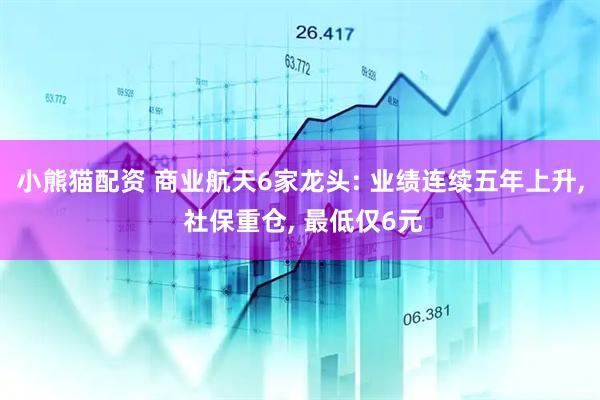 小熊猫配资 商业航天6家龙头: 业绩连续五年上升, 社保重仓, 最低仅6元