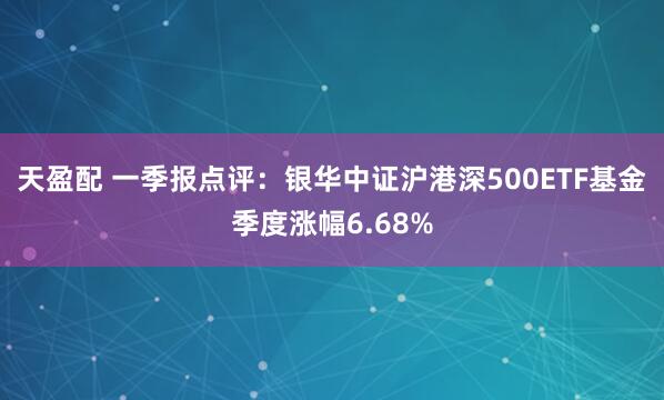 天盈配 一季报点评：银华中证沪港深500ETF基金季度涨幅6.68%
