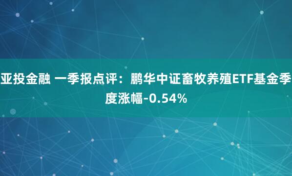 亚投金融 一季报点评：鹏华中证畜牧养殖ETF基金季度涨幅-0.54%