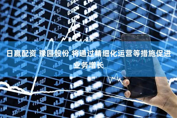 日赢配资 豫园股份 将通过精细化运营等措施促进业务增长