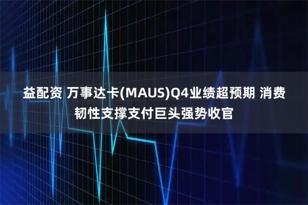益配资 万事达卡(MAUS)Q4业绩超预期 消费韧性支撑支付巨头强势收官