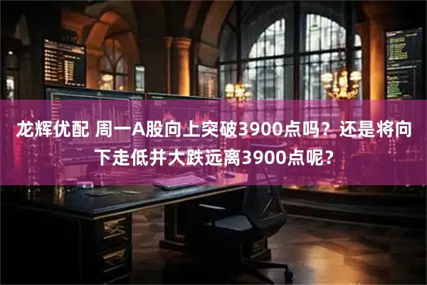 龙辉优配 周一A股向上突破3900点吗？还是将向下走低并大跌远离3900点呢？