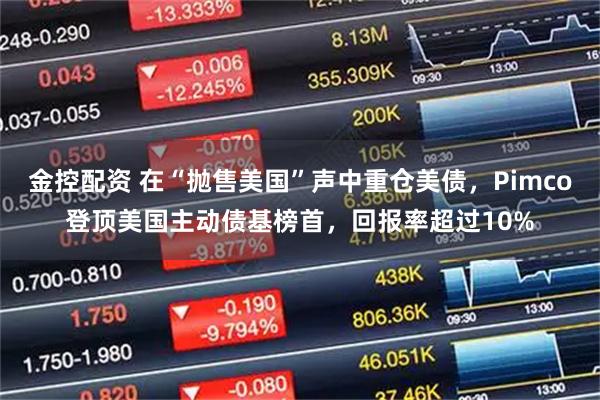 金控配资 在“抛售美国”声中重仓美债，Pimco登顶美国主动债基榜首，回报率超过10%