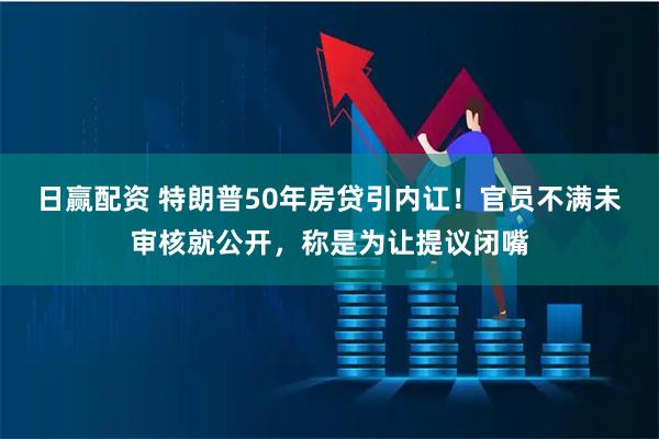 日赢配资 特朗普50年房贷引内讧！官员不满未审核就公开，称是为让提议闭嘴