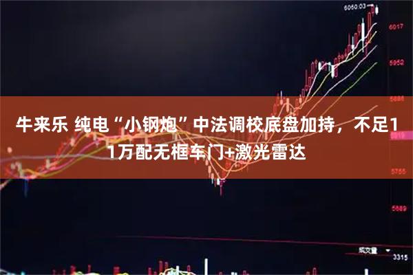 牛来乐 纯电“小钢炮”中法调校底盘加持，不足11万配无框车门+激光雷达