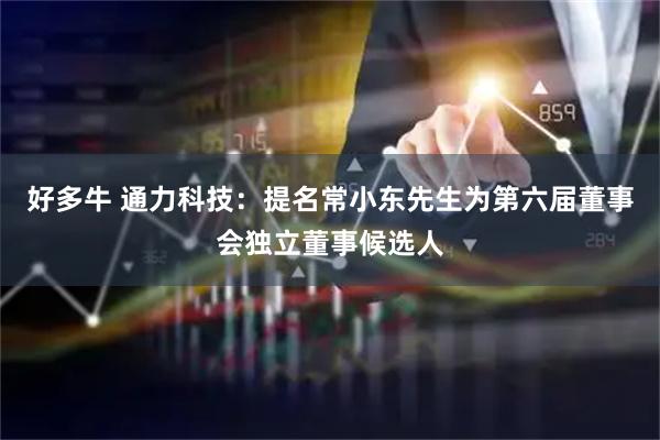 好多牛 通力科技：提名常小东先生为第六届董事会独立董事候选人