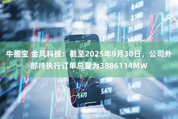 牛盈宝 金风科技：截至2025年9月30日，公司外部待执行订单总量为3886114MW