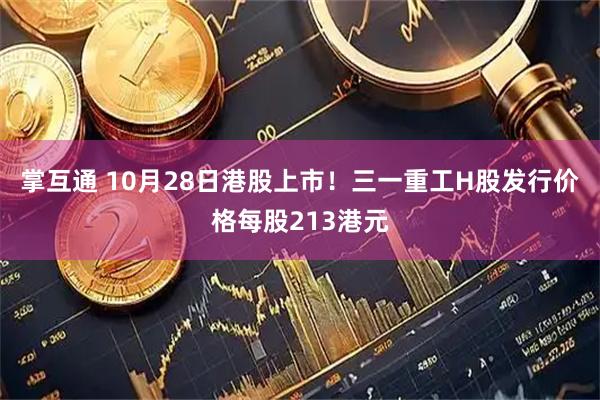掌互通 10月28日港股上市！三一重工H股发行价格每股213港元