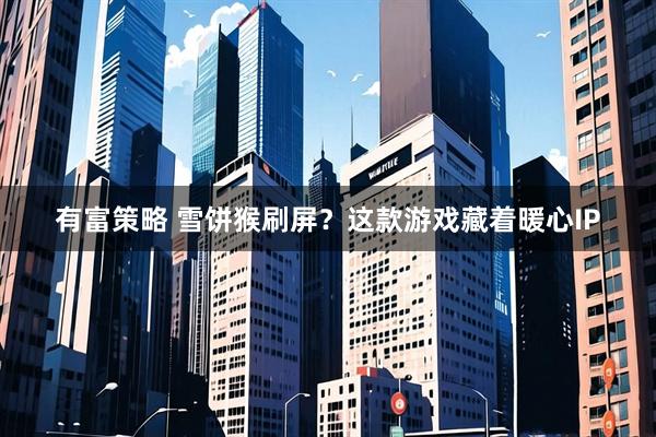 有富策略 雪饼猴刷屏？这款游戏藏着暖心IP