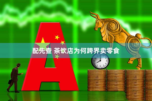 配先查 茶饮店为何跨界卖零食