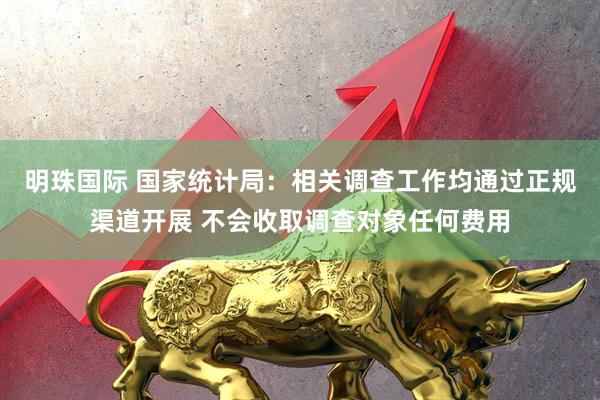 明珠国际 国家统计局：相关调查工作均通过正规渠道开展 不会收取调查对象任何费用