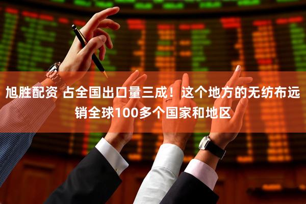 旭胜配资 占全国出口量三成！这个地方的无纺布远销全球100多个国家和地区